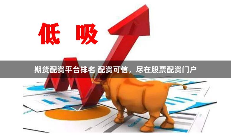 期货配资平台排名 配资可信，尽在股票配资门户