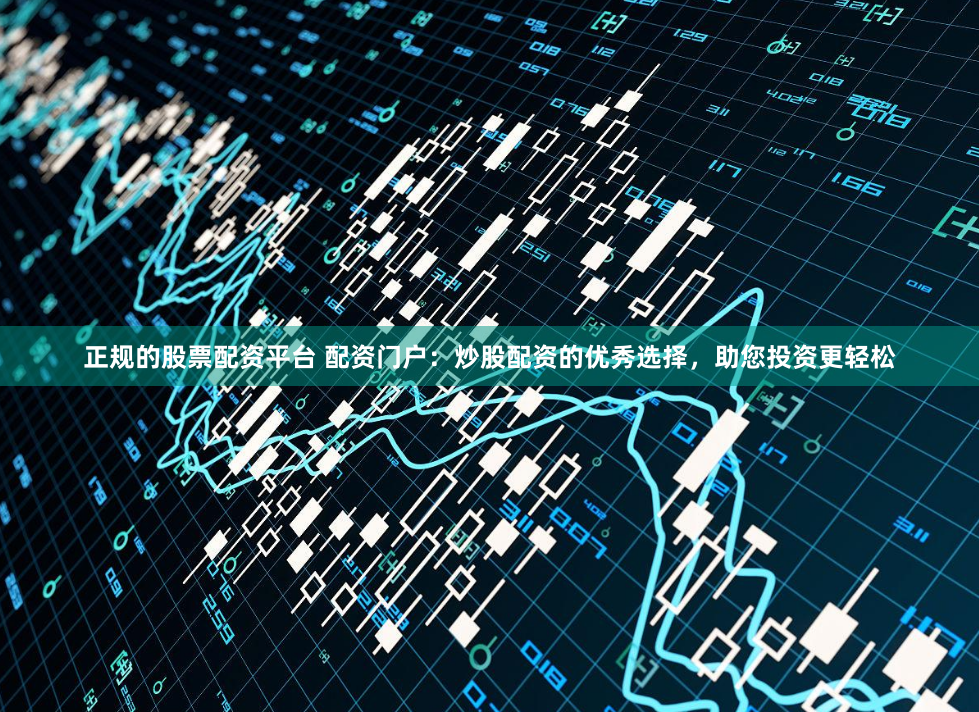 正规的股票配资平台 配资门户：炒股配资的优秀选择，助您投资更轻松