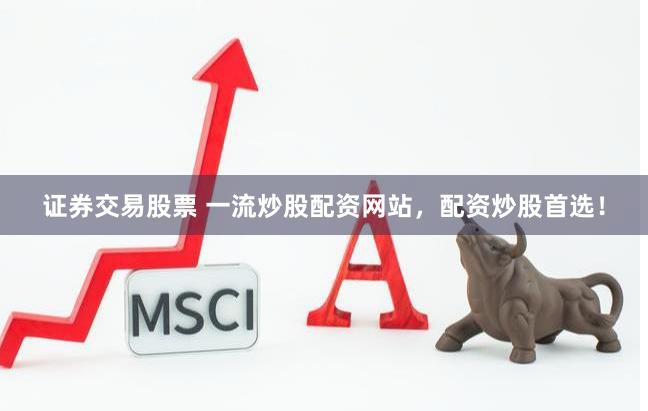 证券交易股票 一流炒股配资网站，配资炒股首选！