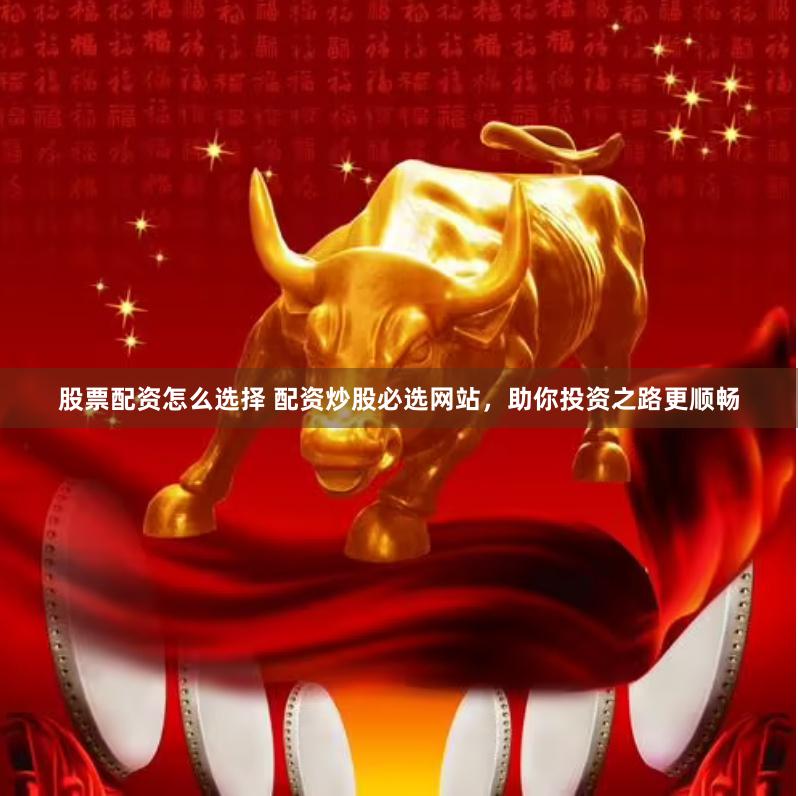 股票配资怎么选择 配资炒股必选网站，助你投资之路更顺畅