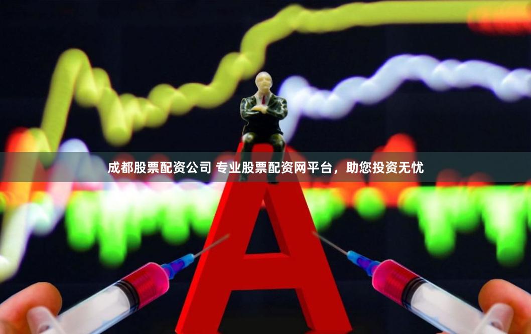 成都股票配资公司 专业股票配资网平台，助您投资无忧