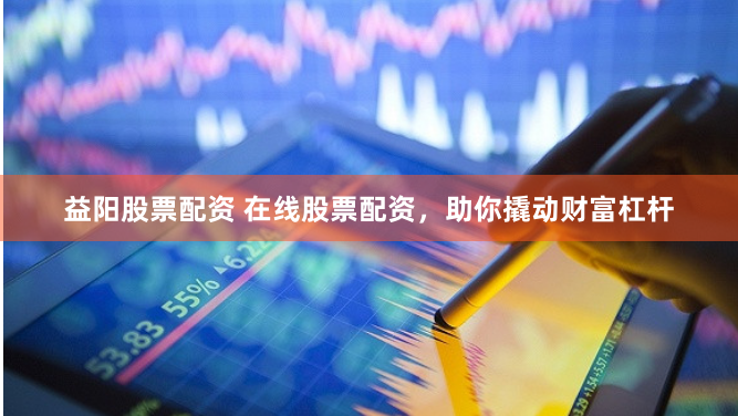 益阳股票配资 在线股票配资，助你撬动财富杠杆