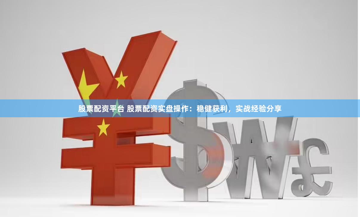 股票配资平台 股票配资实盘操作：稳健获利，实战经验分享