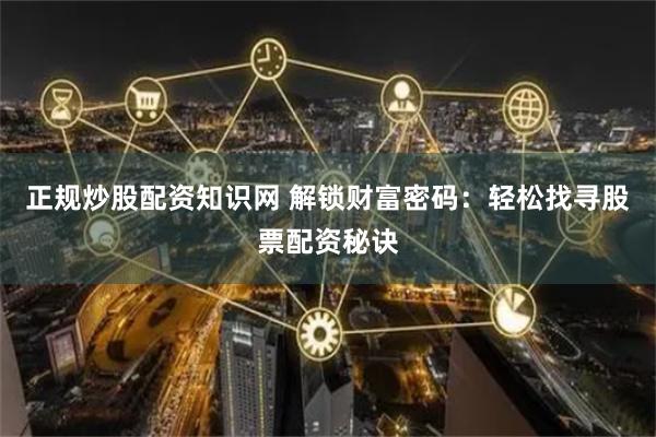 正规炒股配资知识网 解锁财富密码：轻松找寻股票配资秘诀