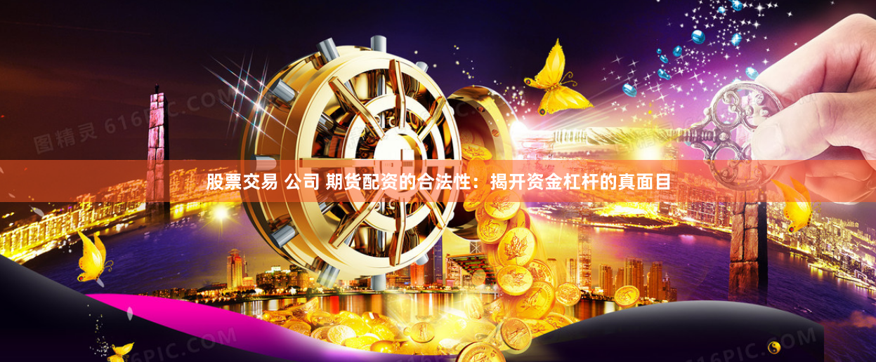 股票交易 公司 期货配资的合法性：揭开资金杠杆的真面目
