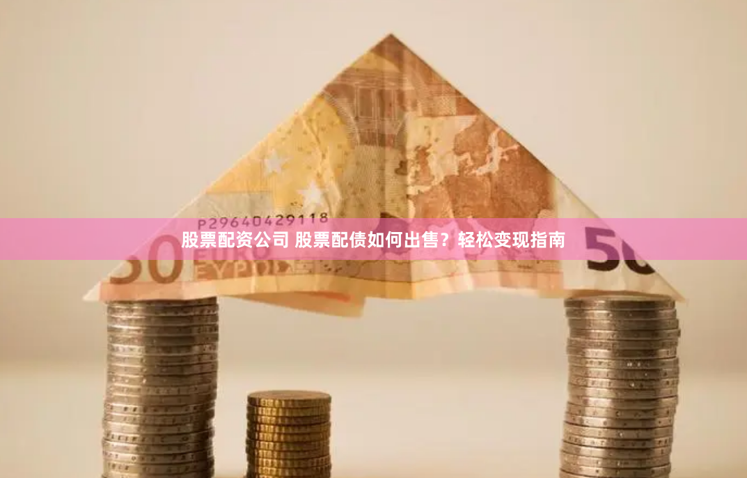 股票配资公司 股票配债如何出售？轻松变现指南