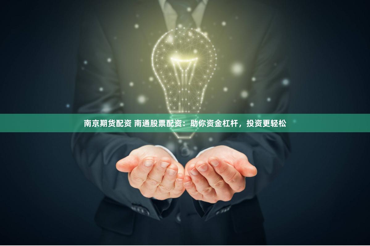 南京期货配资 南通股票配资：助你资金杠杆，投资更轻松