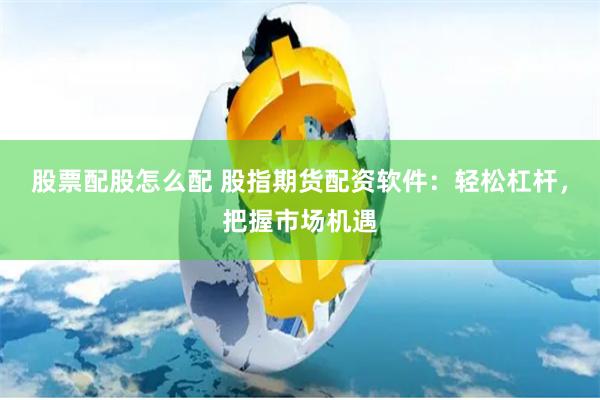 股票配股怎么配 股指期货配资软件：轻松杠杆，把握市场机遇