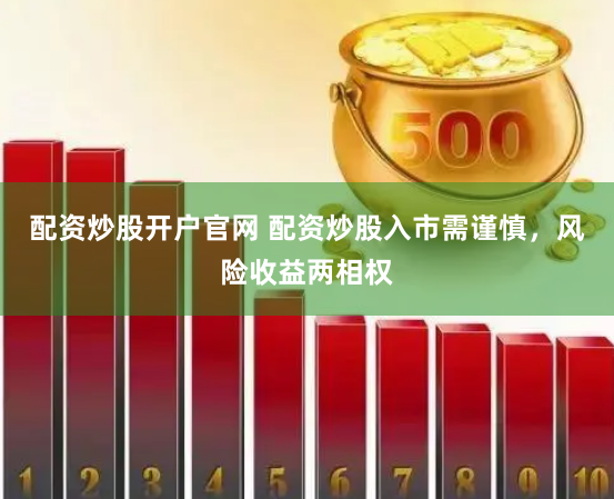 配资炒股开户官网 配资炒股入市需谨慎，风险收益两相权
