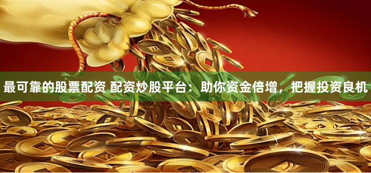 最可靠的股票配资 配资炒股平台：助你资金倍增，把握投资良机