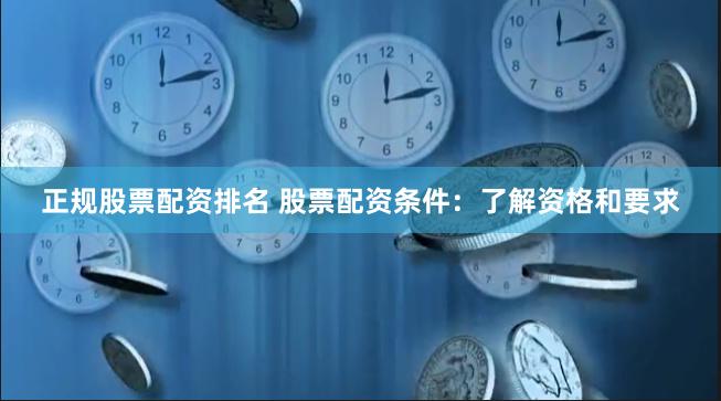 正规股票配资排名 股票配资条件：了解资格和要求