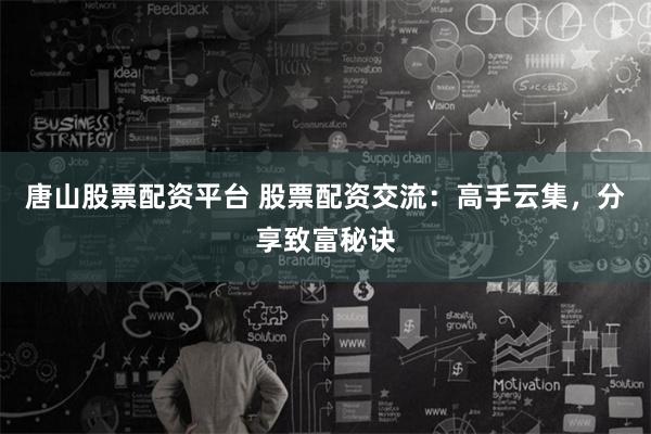唐山股票配资平台 股票配资交流：高手云集，分享致富秘诀