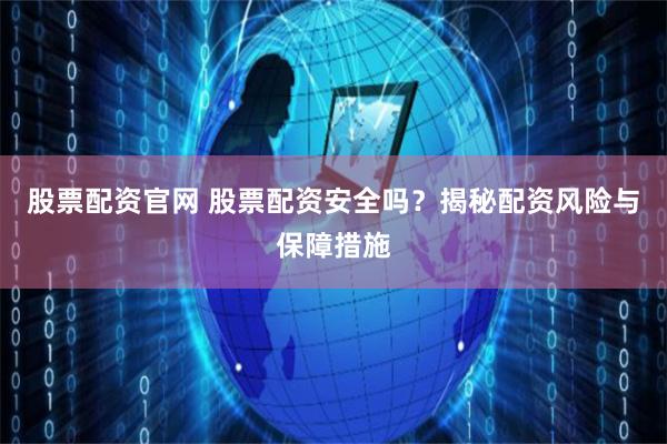 股票配资官网 股票配资安全吗？揭秘配资风险与保障措施