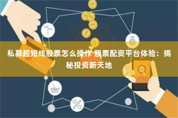 私募超短线股票怎么操作 股票配资平台体验：揭秘投资新天地