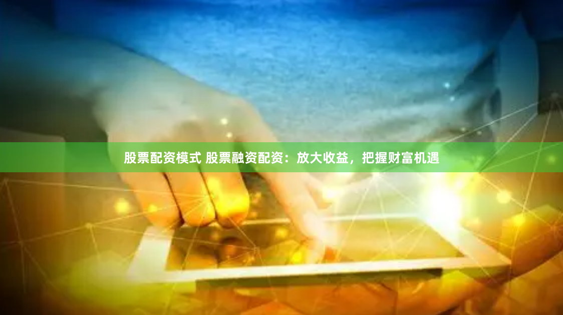 股票配资模式 股票融资配资：放大收益，把握财富机遇