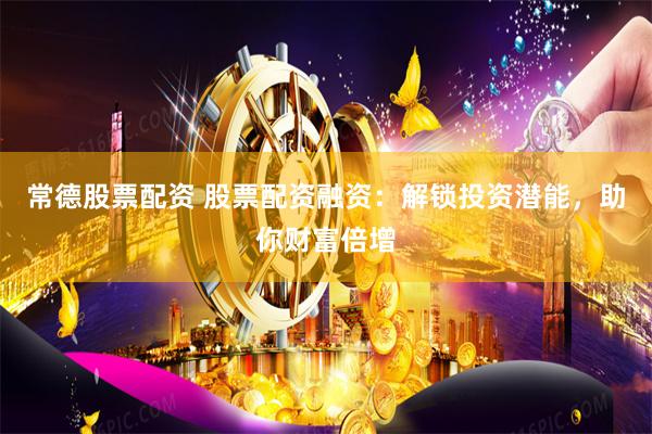 常德股票配资 股票配资融资：解锁投资潜能，助你财富倍增
