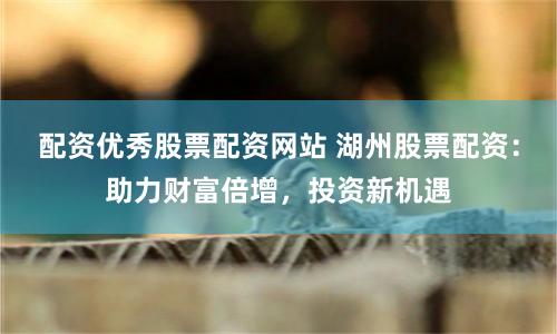 配资优秀股票配资网站 湖州股票配资：助力财富倍增，投资新机遇