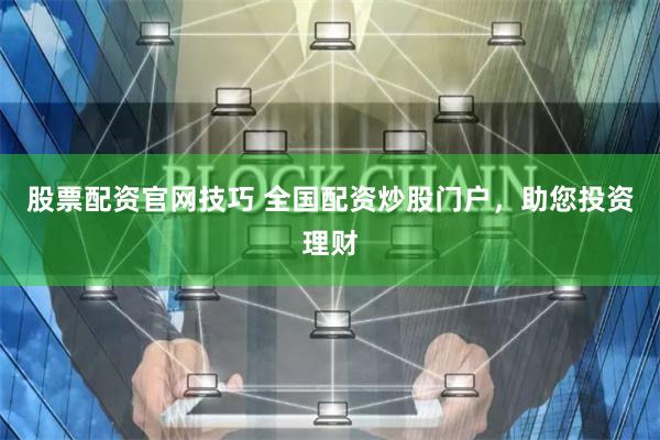 股票配资官网技巧 全国配资炒股门户，助您投资理财