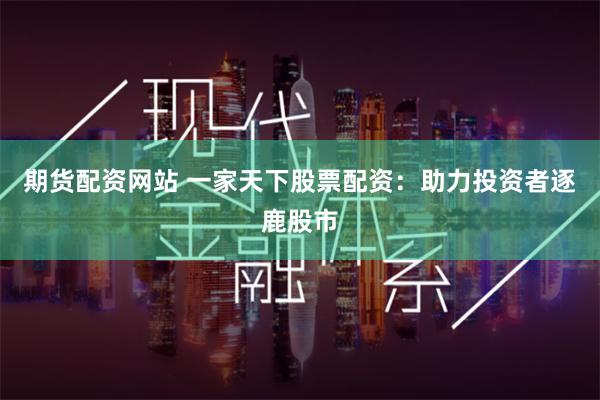 期货配资网站 一家天下股票配资：助力投资者逐鹿股市