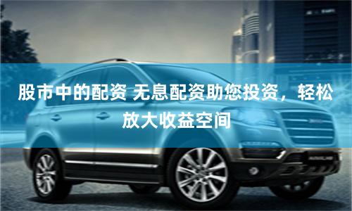 股市中的配资 无息配资助您投资，轻松放大收益空间
