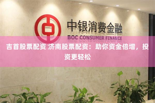 吉首股票配资 济南股票配资：助你资金倍增，投资更轻松