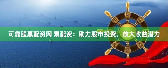 可靠股票配资网 票配资：助力股市投资，放大收益潜力