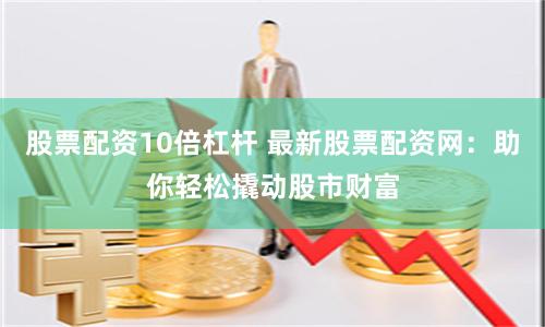 股票配资10倍杠杆 最新股票配资网：助你轻松撬动股市财富