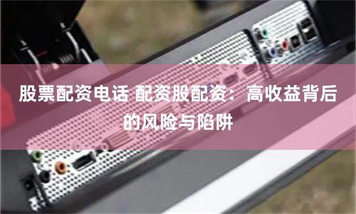 股票配资电话 配资股配资：高收益背后的风险与陷阱